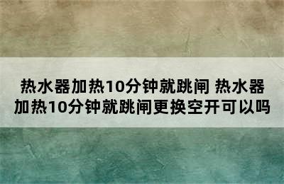 热水器加热10分钟就跳闸 热水器加热10分钟就跳闸更换空开可以吗